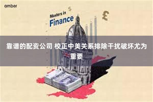 靠谱的配资公司 校正中美关系排除干扰破坏尤为重要