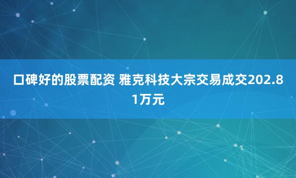口碑好的股票配资 雅克科技大宗交易成交202.81万元