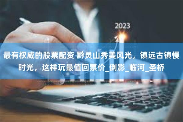 最有权威的股票配资 黔灵山秀美风光，镇远古镇慢时光，这样玩最值回票价_倒影_临河_圣桥