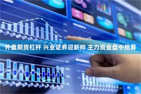 外盘期货杠杆 兴业证券迎新帅 主力资金盘中抢筹
