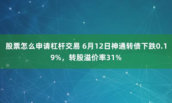 股票怎么申请杠杆交易 6月12日神通转债下跌0.19%，转股溢价率31%