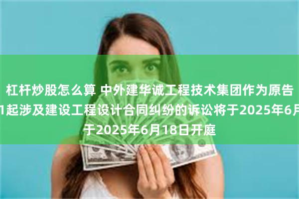 杠杆炒股怎么算 中外建华诚工程技术集团作为原告/上诉人的1起涉及建设工程设计合同纠纷的诉讼将于2025年6月18日开庭