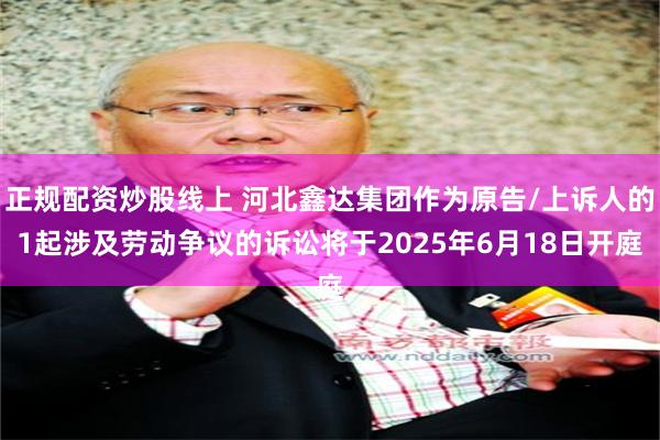 正规配资炒股线上 河北鑫达集团作为原告/上诉人的1起涉及劳动争议的诉讼将于2025年6月18日开庭