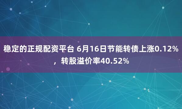 稳定的正规配资平台 6月16日节能转债上涨0.12%，转股溢价率40.52%