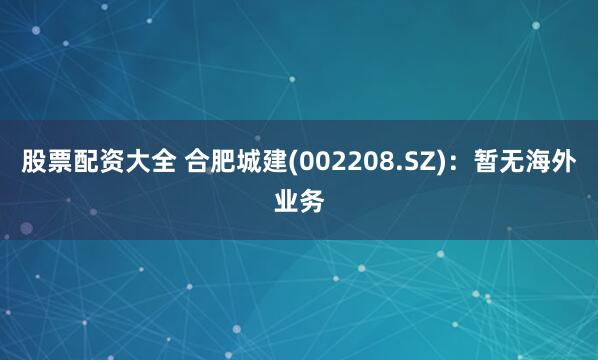 股票配资大全 合肥城建(002208.SZ)：暂无海外业务