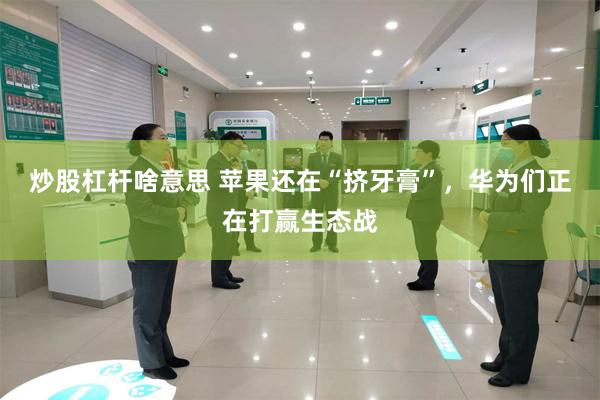 炒股杠杆啥意思 苹果还在“挤牙膏”，华为们正在打赢生态战