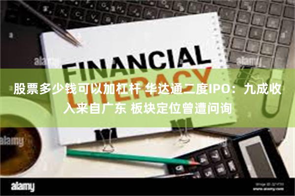 股票多少钱可以加杠杆 华达通二度IPO：九成收入来自广东 板块定位曾遭问询