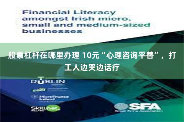 股票杠杆在哪里办理 10元“心理咨询平替”，打工人边哭边话疗