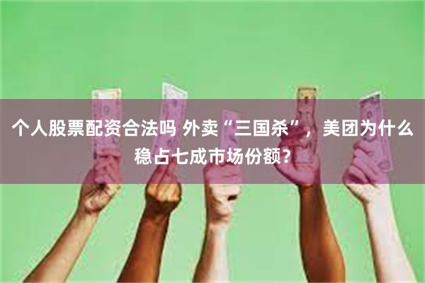 个人股票配资合法吗 外卖“三国杀”，美团为什么稳占七成市场份额？