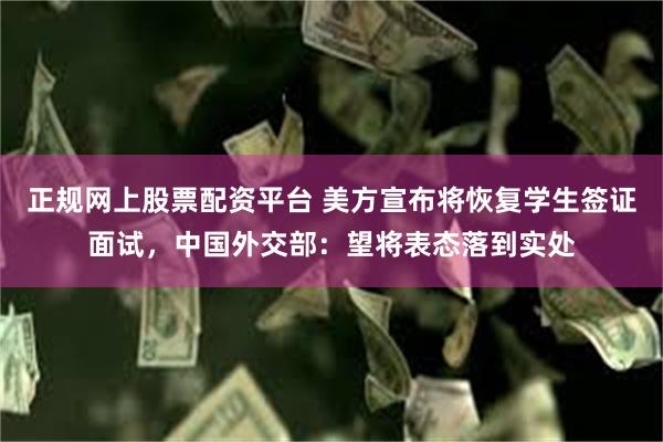 正规网上股票配资平台 美方宣布将恢复学生签证面试，中国外交部：望将表态落到实处