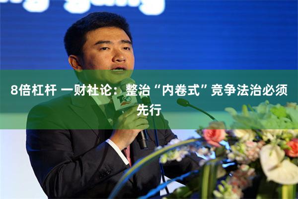8倍杠杆 一财社论：整治“内卷式”竞争法治必须先行