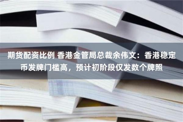 期货配资比例 香港金管局总裁余伟文：香港稳定币发牌门槛高，预计初阶段仅发数个牌照