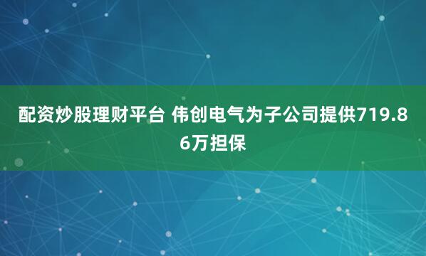 配资炒股理财平台 伟创电气为子公司提供719.86万担保