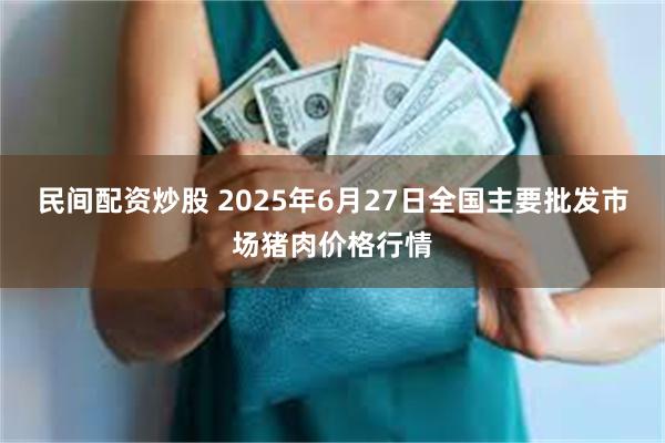民间配资炒股 2025年6月27日全国主要批发市场猪肉价格行情