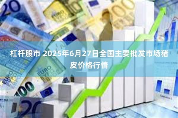 杠杆股市 2025年6月27日全国主要批发市场猪皮价格行情