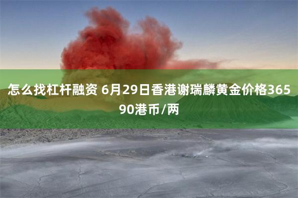 怎么找杠杆融资 6月29日香港谢瑞麟黄金价格36590港币/两