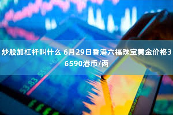 炒股加杠杆叫什么 6月29日香港六福珠宝黄金价格36590港币/两