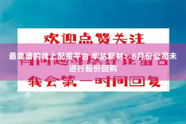最靠谱的线上配资平台 华达新材：6月份公司未进行股份回购