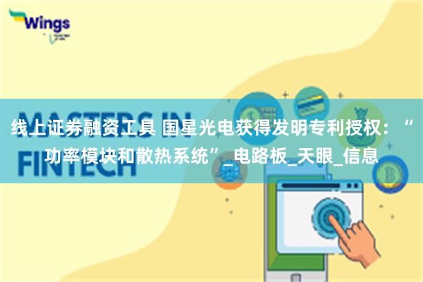 线上证券融资工具 国星光电获得发明专利授权：“功率模块和散热系统”_电路板_天眼_信息